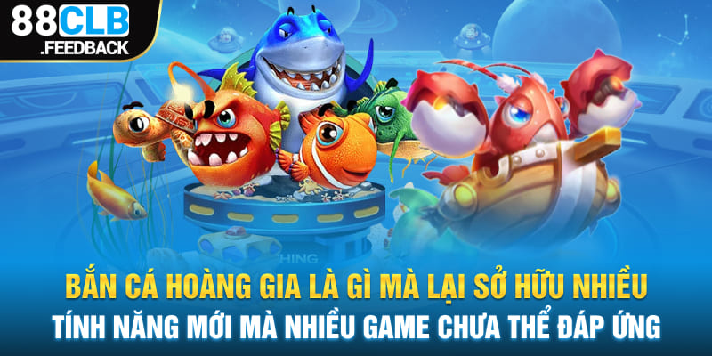 Bắn cá hoàng gia là gì mà lại sở hữu nhiều tính năng mới mà nhiều game chưa thể đáp ứng